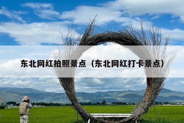 东北网红拍照景点（东北网红打卡景点）