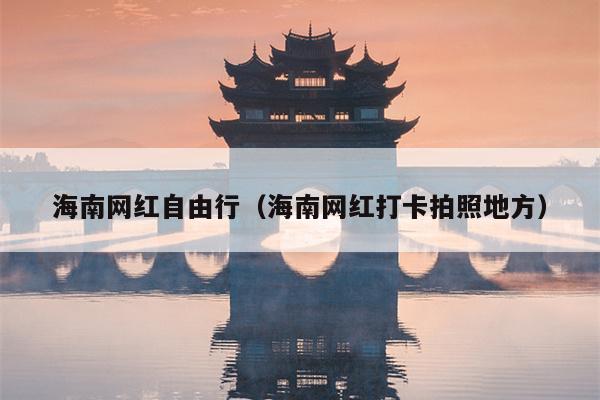 海南网红自由行（海南网红打卡拍照地方）
