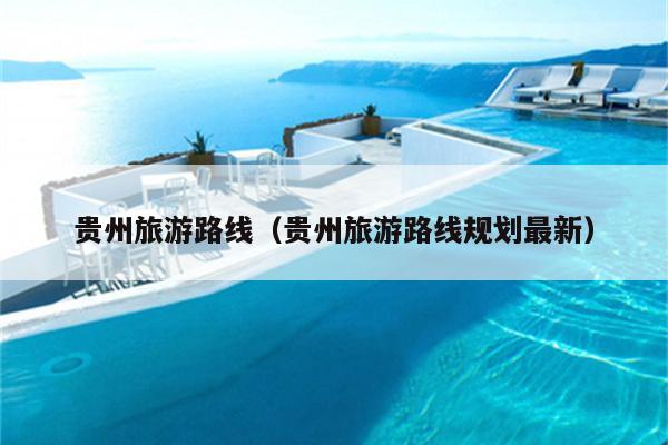贵州旅游路线(贵州旅游路线规划最新)