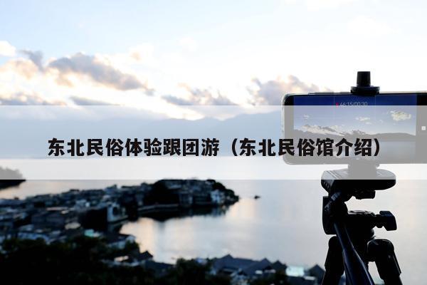 东北民俗体验跟团游（东北民俗馆介绍）