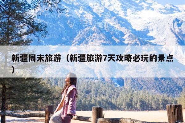 新疆周末旅游（新疆旅游7天攻略必玩的景点）