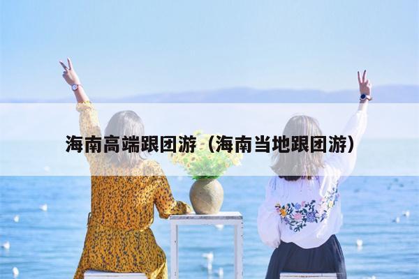 海南高端跟团游（海南当地跟团游）