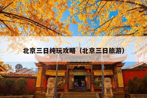 北京三日纯玩攻略（北京三日旅游）