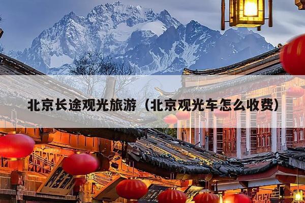 北京长途观光旅游（北京观光车怎么收费）