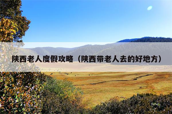 陕西老人度假攻略（陕西带老人去的好地方）