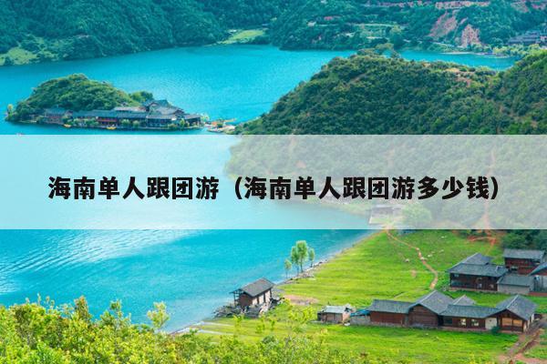 海南单人跟团游（海南单人跟团游多少钱）