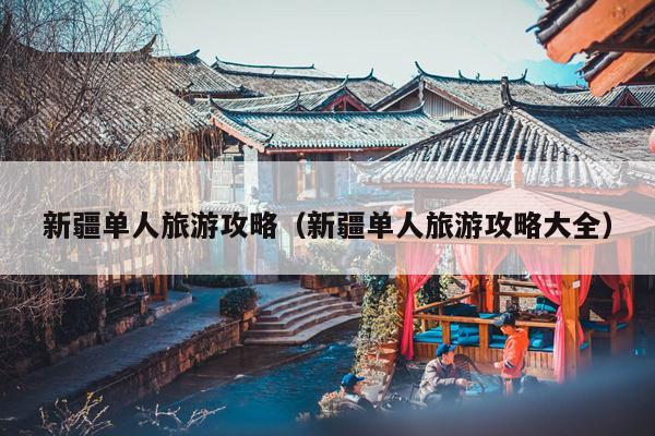新疆单人旅游攻略（新疆单人旅游攻略大全）