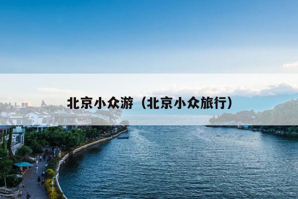 北京小众游（北京小众旅行）
