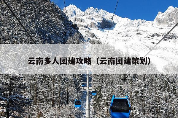 云南多人团建攻略（云南团建策划）