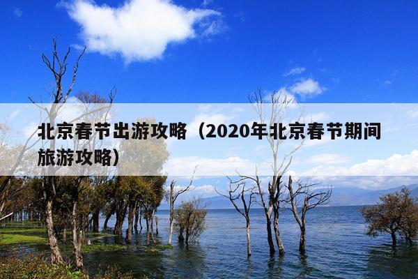 北京春节出游攻略（2020年北京春节期间旅游攻略）