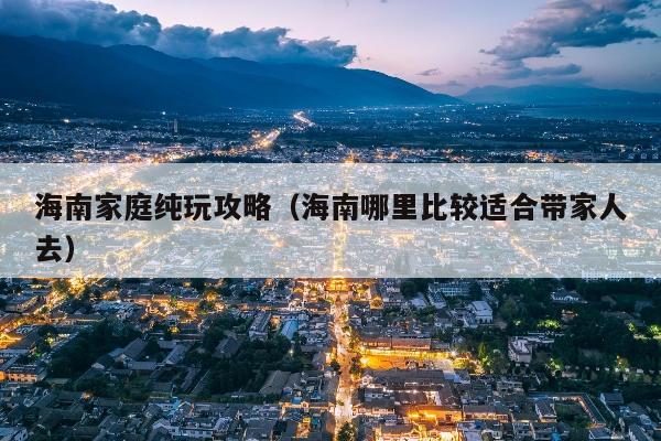 海南家庭纯玩攻略（海南哪里比较适合带家人去）