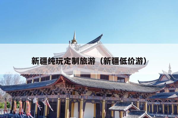 新疆纯玩定制旅游（新疆低价游）