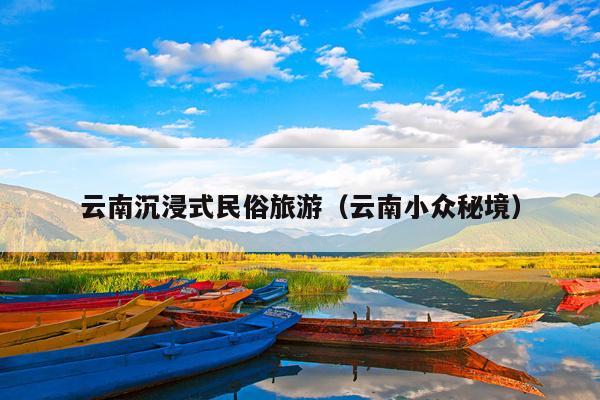 云南沉浸式民俗旅游（云南小众秘境）