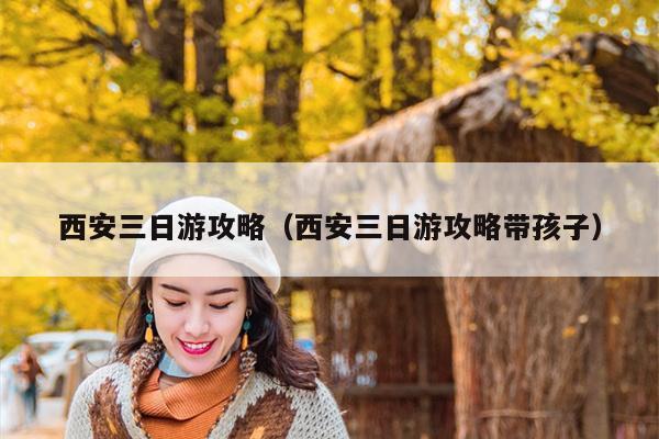 西安三日游攻略（西安三日游攻略带孩子）
