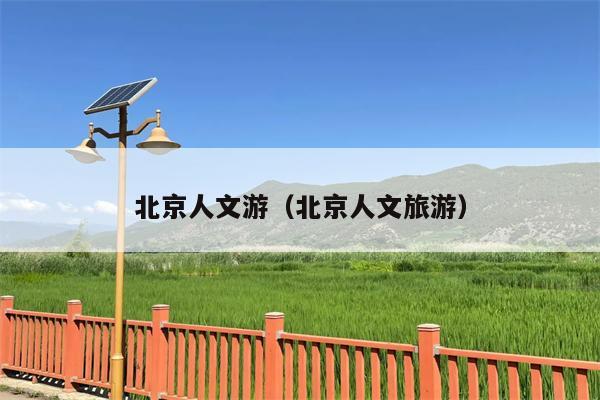 北京人文游（北京人文旅游）