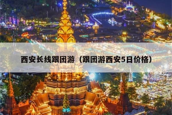西安长线跟团游（跟团游西安5日价格）
