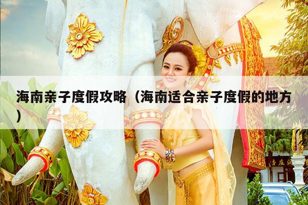 海南亲子度假攻略（海南适合亲子度假的地方）