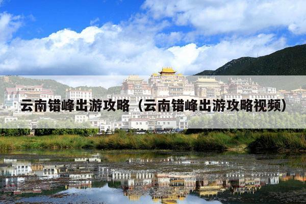 云南错峰出游攻略（云南错峰出游攻略视频）