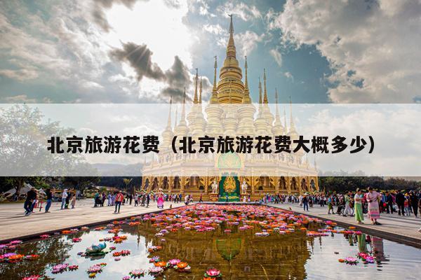 北京旅游花费（北京旅游花费大概多少）