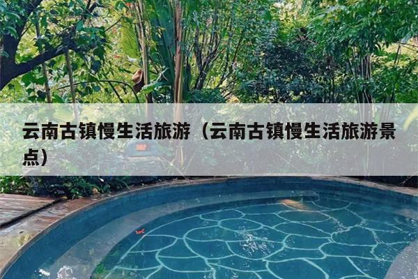 云南古镇慢生活旅游（云南古镇慢生活旅游景点）