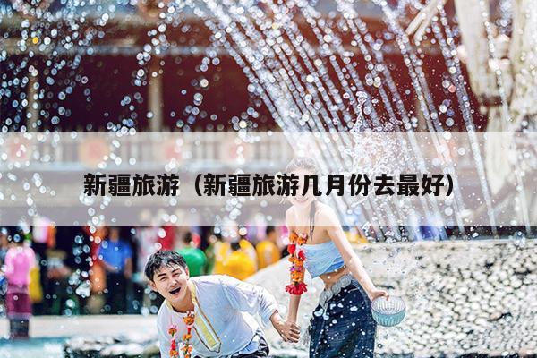 新疆旅游（新疆旅游几月份去最好）