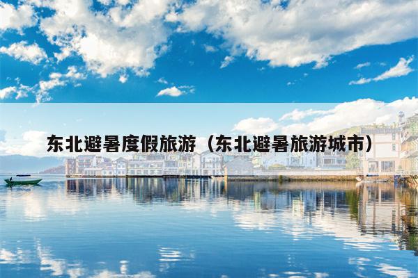 东北避暑度假旅游（东北避暑旅游城市）