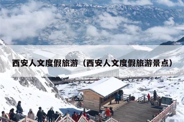 西安人文度假旅游（西安人文度假旅游景点）