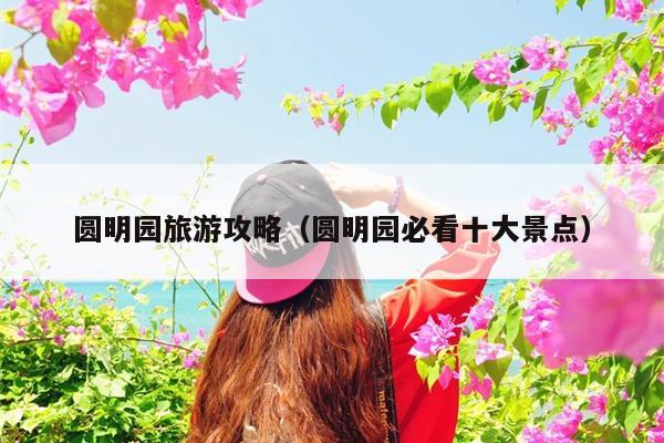 圆明园旅游攻略（圆明园必看十大景点）