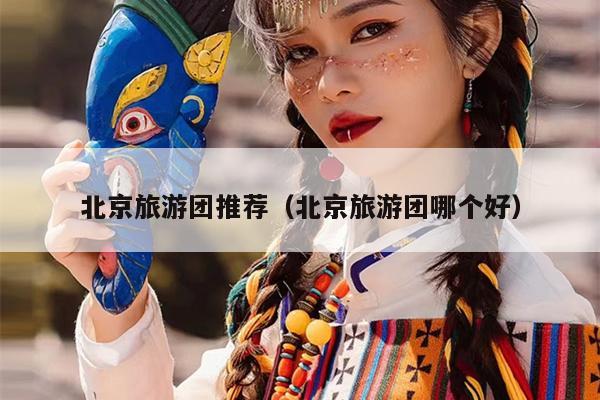 北京旅游团推荐（北京旅游团哪个好）