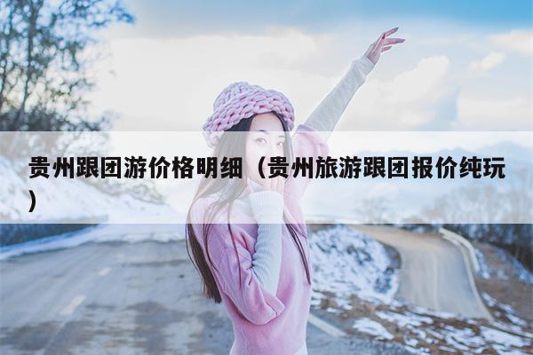 贵州跟团游价格明细（贵州旅游跟团报价纯玩）