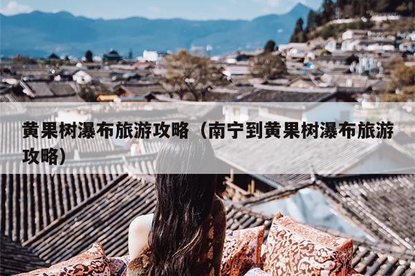 黄果树瀑布旅游攻略（南宁到黄果树瀑布旅游攻略）