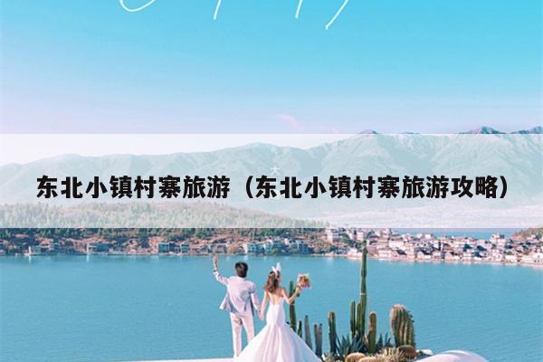 东北小镇村寨旅游（东北小镇村寨旅游攻略）