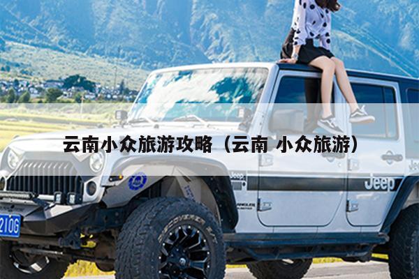 云南小众旅游攻略（云南 小众旅游）