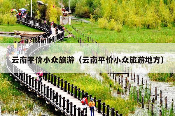 云南平价小众旅游（云南平价小众旅游地方）