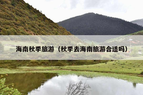 海南秋季旅游（秋季去海南旅游合适吗）