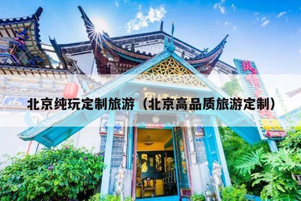 北京纯玩定制旅游（北京高品质旅游定制）
