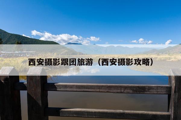 西安摄影跟团旅游（西安摄影攻略）