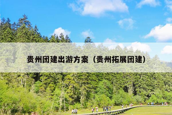 贵州团建出游方案（贵州拓展团建）