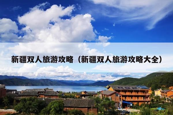 新疆双人旅游攻略（新疆双人旅游攻略大全）