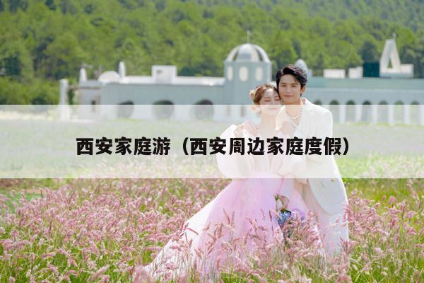 西安家庭游（西安周边家庭度假）