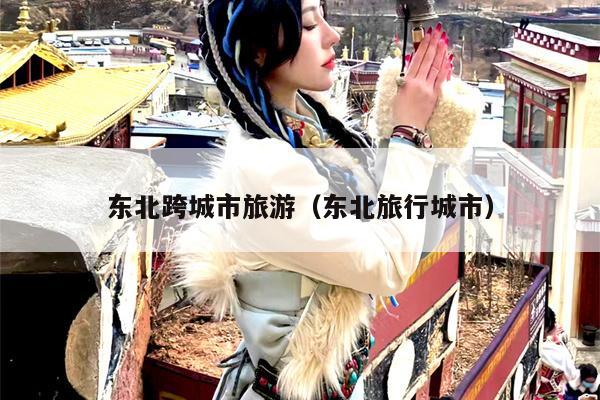 东北跨城市旅游（东北旅行城市）