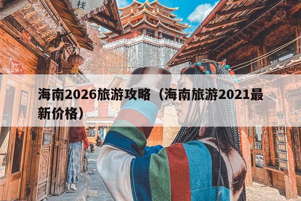 海南2026旅游攻略（海南旅游2021最新价格）