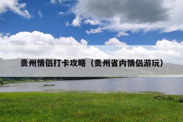 贵州情侣打卡攻略（贵州省内情侣游玩）