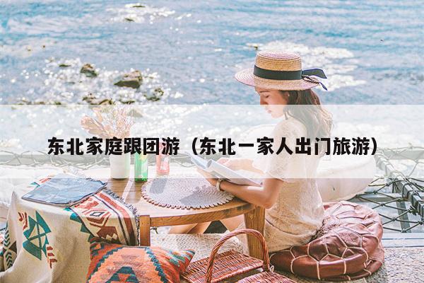 东北家庭跟团游（东北一家人出门旅游）