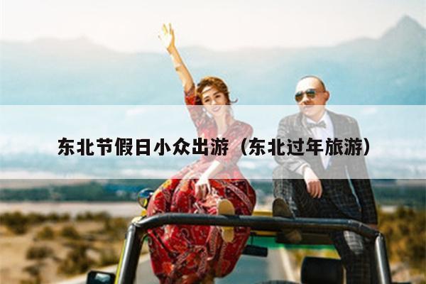 东北节假日小众出游（东北过年旅游）
