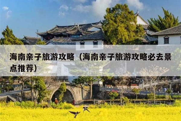 海南亲子旅游攻略（海南亲子旅游攻略必去景点推荐）