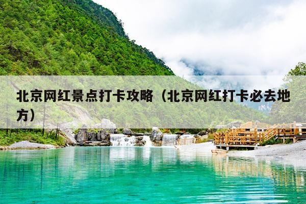 北京网红景点打卡攻略（北京网红打卡必去地方）