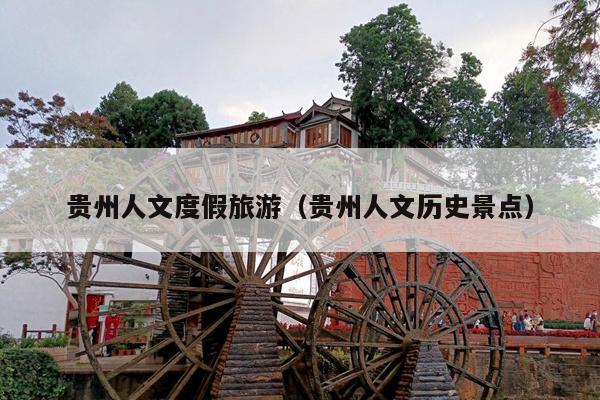贵州人文度假旅游（贵州人文历史景点）