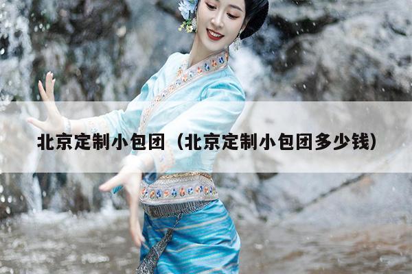 北京定制小包团（北京定制小包团多少钱）