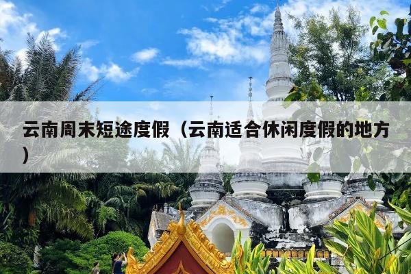云南周末短途度假（云南适合休闲度假的地方）